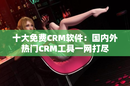 十大免费CRM软件：国内外热门CRM工具一网打尽