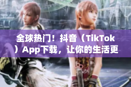 全球热门！抖音（TikTok）App下载，让你的生活更有趣！