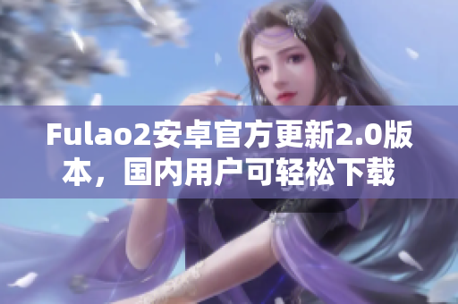 Fulao2安卓官方更新2.0版本，国内用户可轻松下载