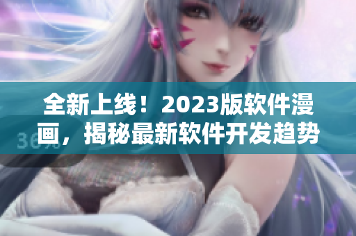 全新上线！2023版软件漫画，揭秘最新软件开发趋势！