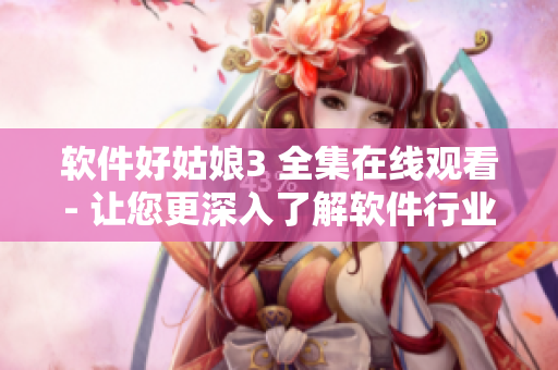 软件好姑娘3 全集在线观看- 让您更深入了解软件行业的最新发展