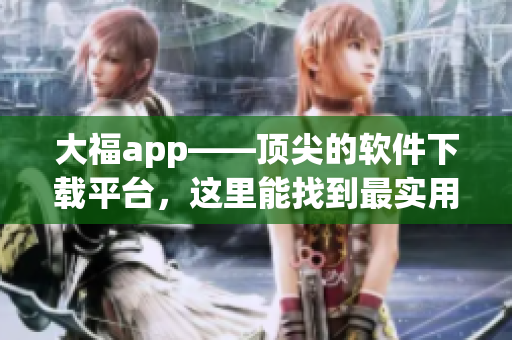 大福app——顶尖的软件下载平台，这里能找到最实用、最热门的软件！