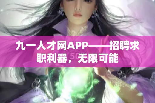 九一人才网APP——招聘求职利器，无限可能