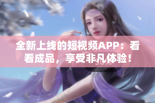 全新上线的短视频APP：看看成品，享受非凡体验！