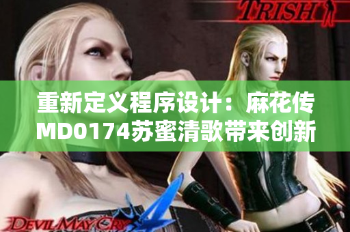 重新定义程序设计：麻花传MD0174苏蜜清歌带来创新思维！