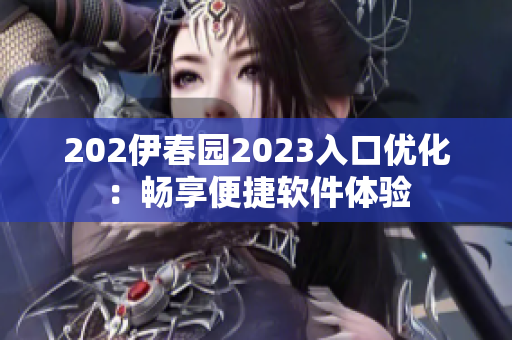 202伊春园2023入口优化：畅享便捷软件体验