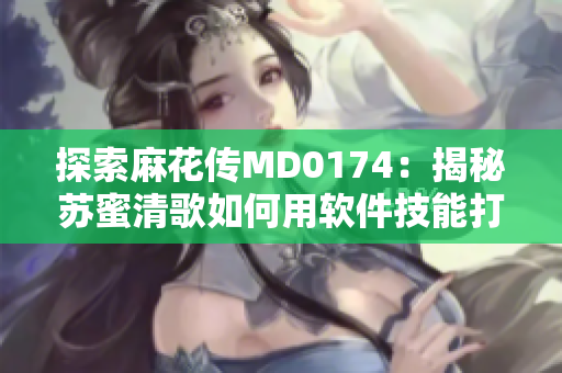 探索麻花传MD0174：揭秘苏蜜清歌如何用软件技能打造完美画面