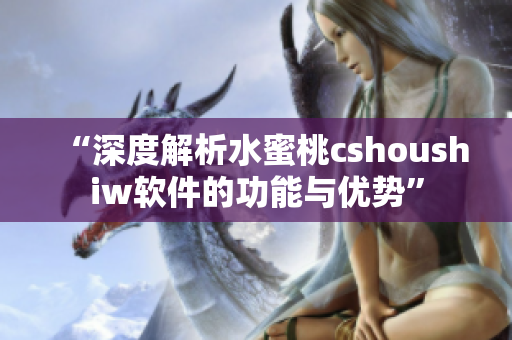 “深度解析水蜜桃cshoushiw软件的功能与优势”