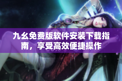 九幺免费版软件安装下载指南，享受高效便捷操作
