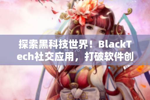 探索黑科技世界！BlackTech社交应用，打破软件创新壁垒