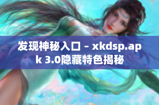 发现神秘入口 – xkdsp.apk 3.0隐藏特色揭秘