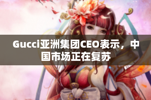 Gucci亚洲集团CEO表示，中国市场正在复苏