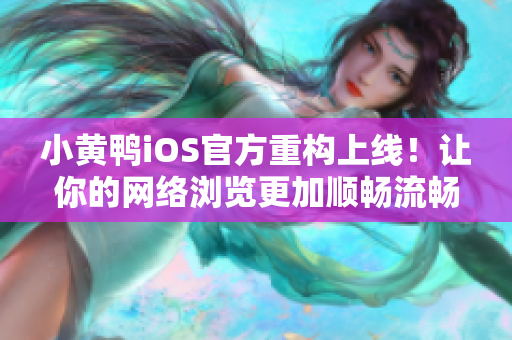 小黄鸭iOS官方重构上线！让你的网络浏览更加顺畅流畅