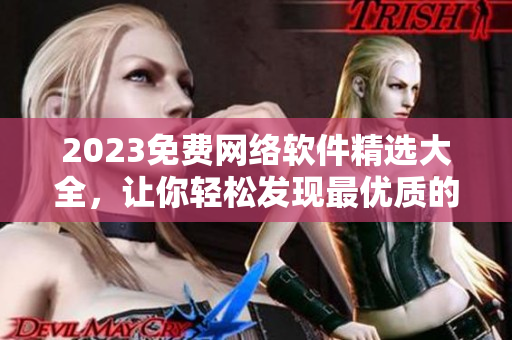 2023免费网络软件精选大全，让你轻松发现最优质的软件资源！