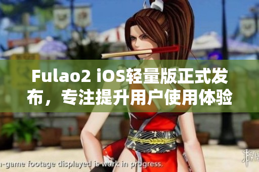 Fulao2 iOS轻量版正式发布，专注提升用户使用体验