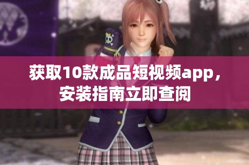 获取10款成品短视频app，安装指南立即查阅