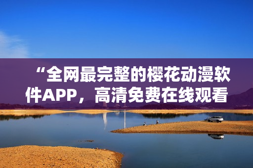 “全网最完整的樱花动漫软件APP，高清免费在线观看最新精彩剧集！”