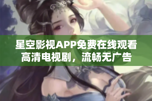 星空影视APP免费在线观看高清电视剧，流畅无广告