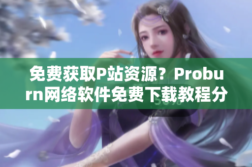 免费获取P站资源？Proburn网络软件免费下载教程分享