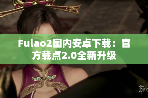 Fulao2国内安卓下载：官方载点2.0全新升级