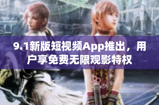 9.1新版短视频App推出，用户享免费无限观影特权