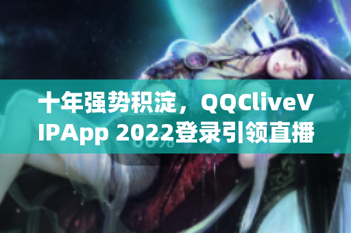 十年强势积淀，QQCliveVIPApp 2022登录引领直播新风尚！