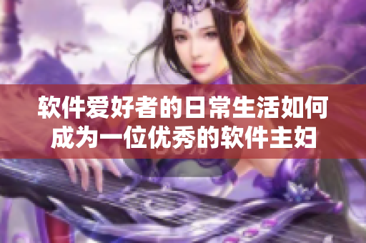 软件爱好者的日常生活如何成为一位优秀的软件主妇