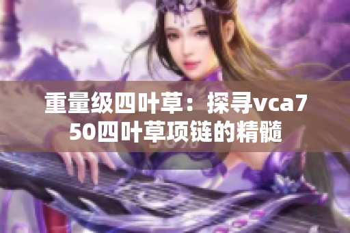 重量级四叶草：探寻vca750四叶草项链的精髓