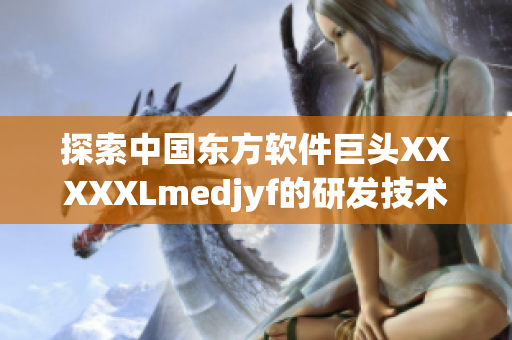 探索中国东方软件巨头XXXXXLmedjyf的研发技术和市场前景