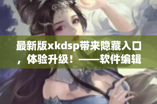 最新版xkdsp带来隐藏入口，体验升级！——软件编辑推荐