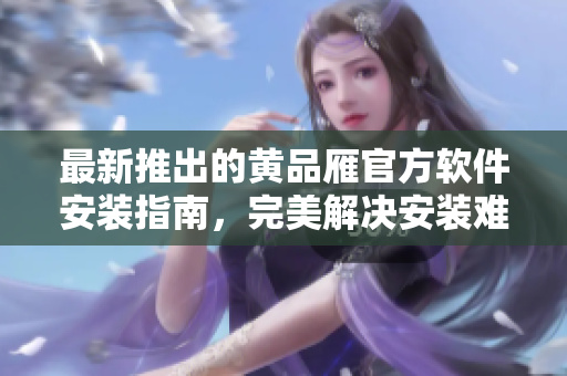 最新推出的黄品雁官方软件安装指南，完美解决安装难题