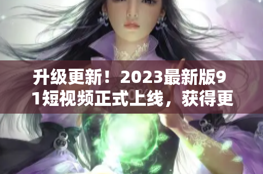 升级更新！2023最新版9 1短视频正式上线，获得更多用户青睐