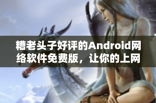 糟老头子好评的Android网络软件免费版，让你的上网体验更卓越！