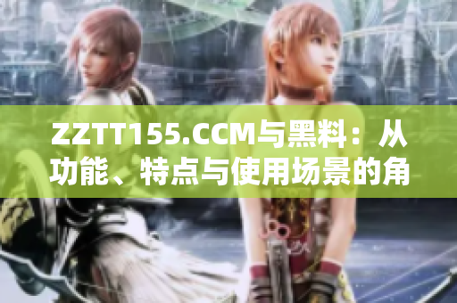 ZZTT155.CCM与黑料：从功能、特点与使用场景的角度分析差异