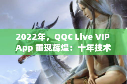 2022年，QQC Live VIP App 重现辉煌：十年技术积累打造全新升级版！