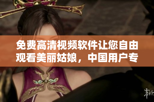 免费高清视频软件让您自由观看美丽姑娘，中国用户专享