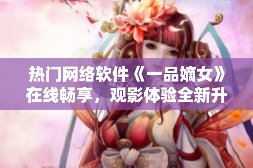 热门网络软件《一品嫡女》在线畅享，观影体验全新升级