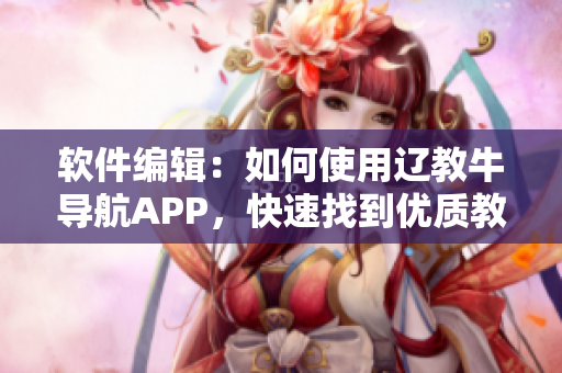 软件编辑：如何使用辽教牛导航APP，快速找到优质教育资源？