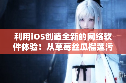 利用iOS创造全新的网络软件体验！从草莓丝瓜榴莲污无限看到更多精彩！