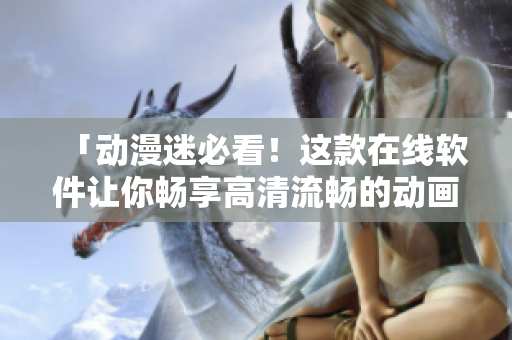 「动漫迷必看！这款在线软件让你畅享高清流畅的动画全集」