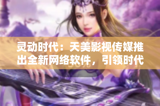 灵动时代：天美影视传媒推出全新网络软件，引领时代潮流！