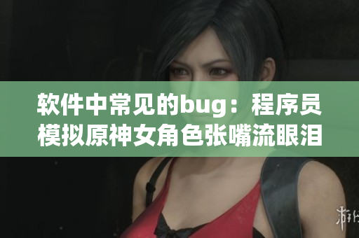 软件中常见的bug：程序员模拟原神女角色张嘴流眼泪翻白眼