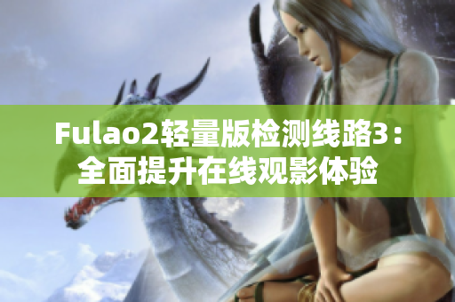 Fulao2轻量版检测线路3：全面提升在线观影体验