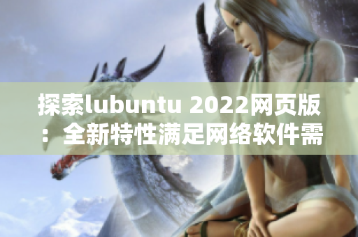 探索lubuntu 2022网页版：全新特性满足网络软件需求