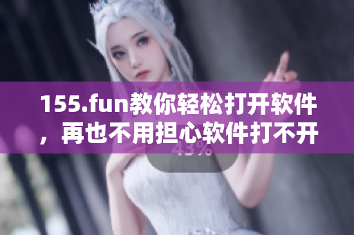 155.fun教你轻松打开软件，再也不用担心软件打不开了！