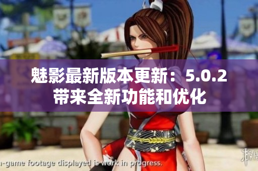 魅影最新版本更新：5.0.2带来全新功能和优化