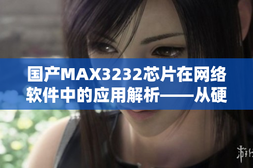 国产MAX3232芯片在网络软件中的应用解析——从硬件到软件