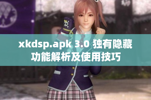 xkdsp.apk 3.0 独有隐藏功能解析及使用技巧