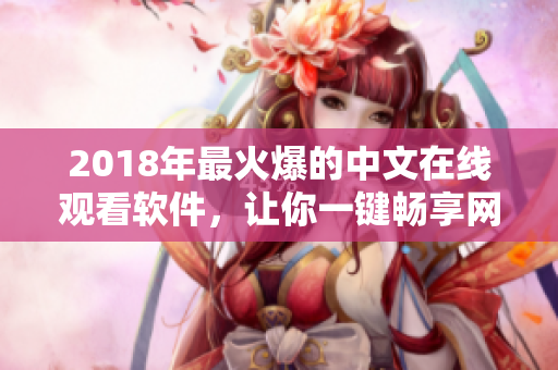 2018年最火爆的中文在线观看软件，让你一键畅享网络软件世界