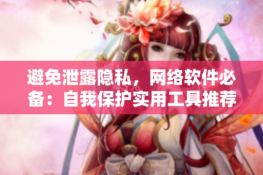 避免泄露隐私，网络软件必备：自我保护实用工具推荐